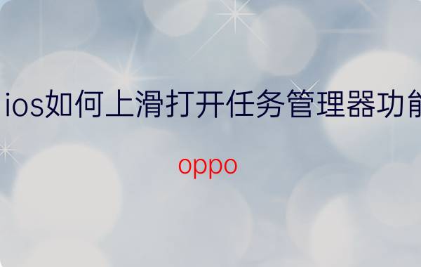 ios如何上滑打开任务管理器功能 oppo A11x如何操作任务管理器？